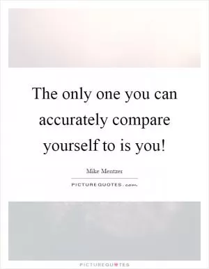 The only one you can accurately compare yourself to is you! Picture Quote #1