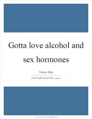 Gotta love alcohol and sex hormones Picture Quote #1