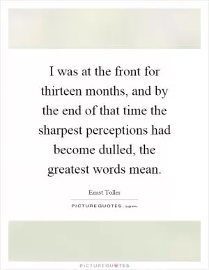 I was at the front for thirteen months, and by the end of that time the sharpest perceptions had become dulled, the greatest words mean Picture Quote #1