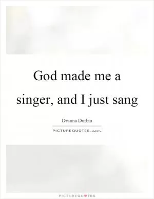God made me a singer, and I just sang Picture Quote #1