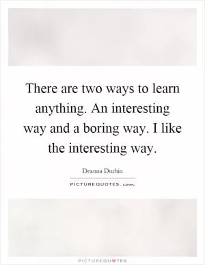 There are two ways to learn anything. An interesting way and a boring way. I like the interesting way Picture Quote #1