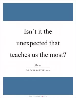 Isn’t it the unexpected that teaches us the most? Picture Quote #1