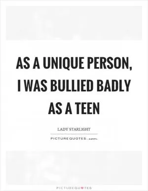 As a unique person, I was bullied badly as a teen Picture Quote #1