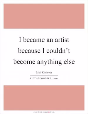 I became an artist because I couldn’t become anything else Picture Quote #1