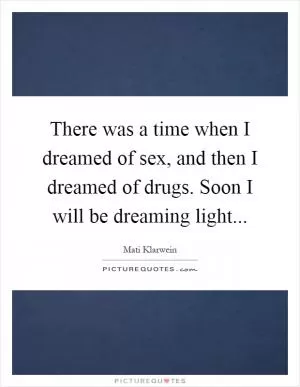 There was a time when I dreamed of sex, and then I dreamed of drugs. Soon I will be dreaming light Picture Quote #1
