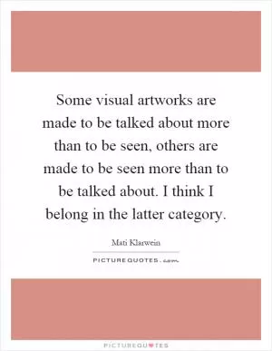 Some visual artworks are made to be talked about more than to be seen, others are made to be seen more than to be talked about. I think I belong in the latter category Picture Quote #1
