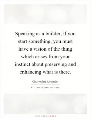 Speaking as a builder, if you start something, you must have a vision of the thing which arises from your instinct about preserving and enhancing what is there Picture Quote #1