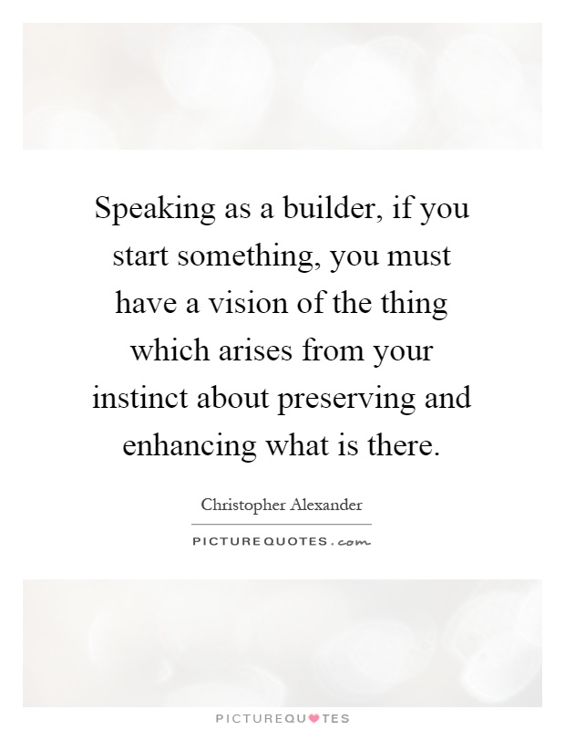 Speaking as a builder, if you start something, you must have a vision of the thing which arises from your instinct about preserving and enhancing what is there Picture Quote #1