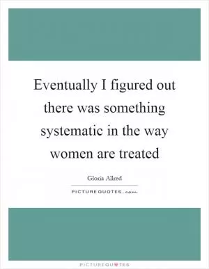 Eventually I figured out there was something systematic in the way women are treated Picture Quote #1