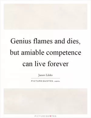 Genius flames and dies, but amiable competence can live forever Picture Quote #1
