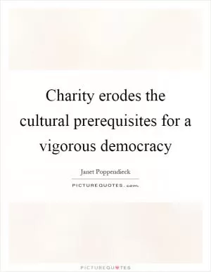 Charity erodes the cultural prerequisites for a vigorous democracy Picture Quote #1