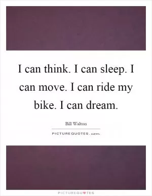 I can think. I can sleep. I can move. I can ride my bike. I can dream Picture Quote #1