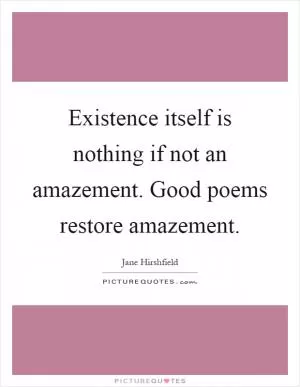 Existence itself is nothing if not an amazement. Good poems restore amazement Picture Quote #1