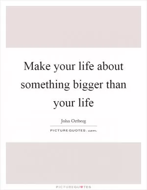 Make your life about something bigger than your life Picture Quote #1