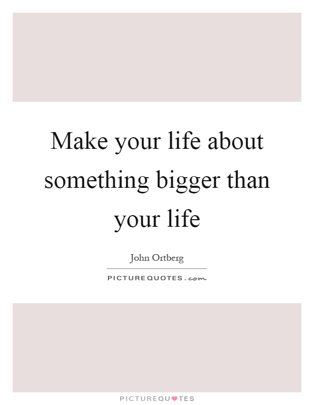 Make your life about something bigger than your life Picture Quote #1