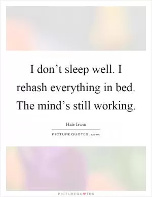 I don’t sleep well. I rehash everything in bed. The mind’s still working Picture Quote #1