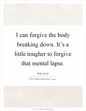 I can forgive the body breaking down. It’s a little tougher to forgive that mental lapse Picture Quote #1