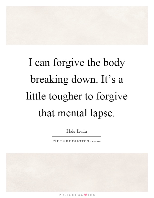 I can forgive the body breaking down. It's a little tougher to forgive that mental lapse Picture Quote #1