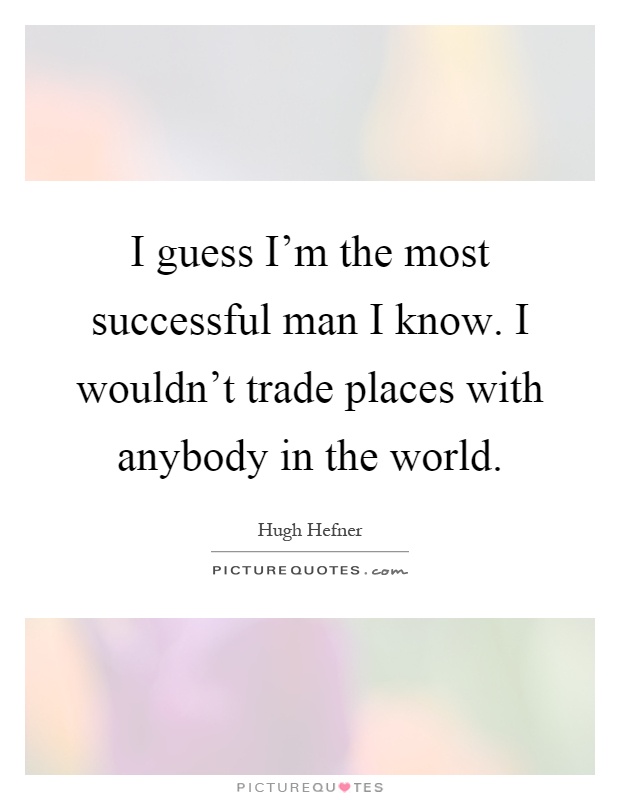 I guess I'm the most successful man I know. I wouldn't trade places with anybody in the world Picture Quote #1