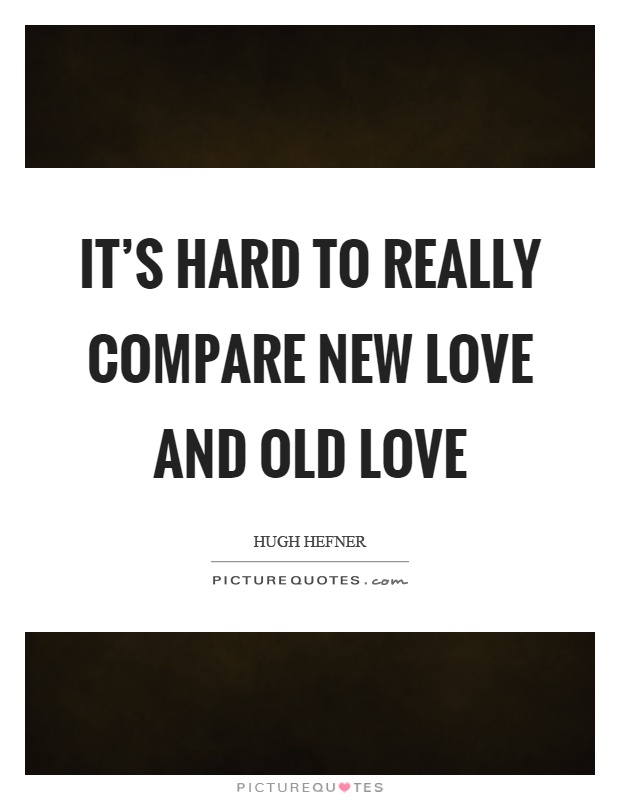 It's hard to really compare new love and old love Picture Quote #1