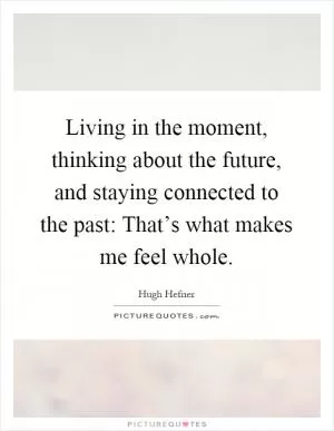 Living in the moment, thinking about the future, and staying connected to the past: That’s what makes me feel whole Picture Quote #1