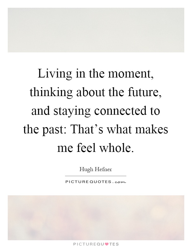 Living in the moment, thinking about the future, and staying connected to the past: That's what makes me feel whole Picture Quote #1
