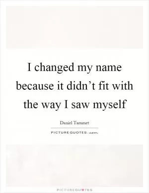 I changed my name because it didn’t fit with the way I saw myself Picture Quote #1