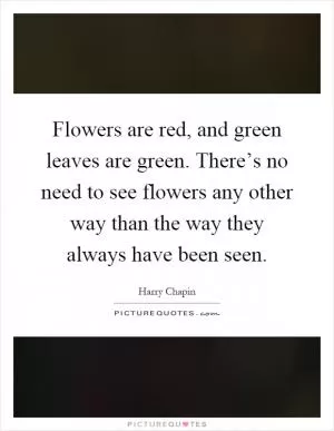 Flowers are red, and green leaves are green. There’s no need to see flowers any other way than the way they always have been seen Picture Quote #1