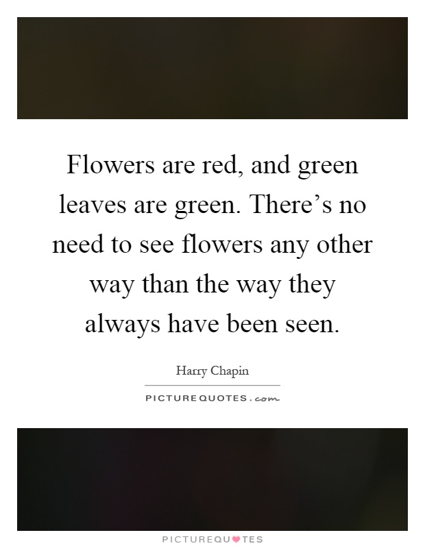 Flowers are red, and green leaves are green. There's no need to see flowers any other way than the way they always have been seen Picture Quote #1
