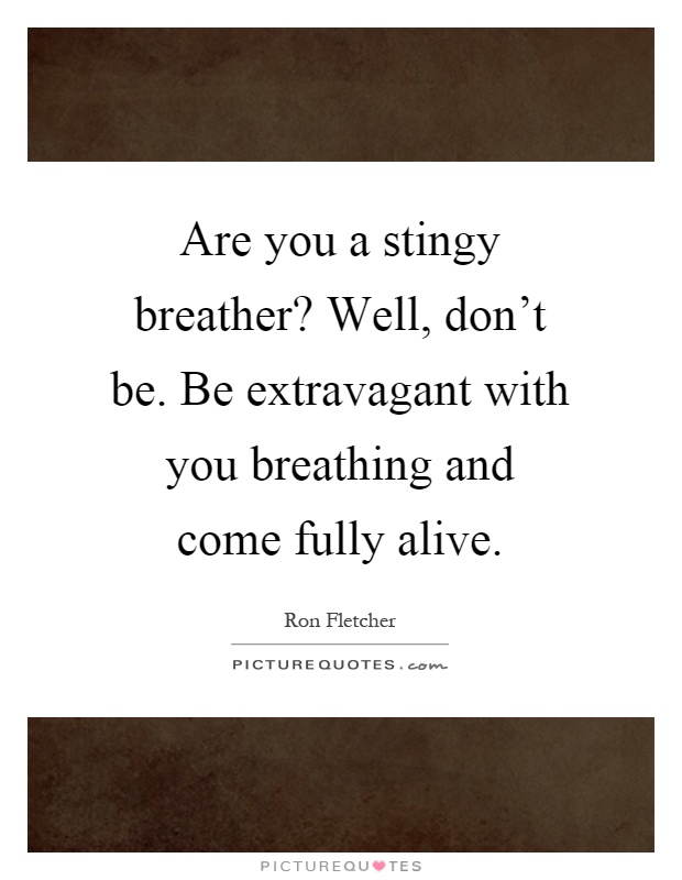 Are you a stingy breather? Well, don't be. Be extravagant with you breathing and come fully alive Picture Quote #1