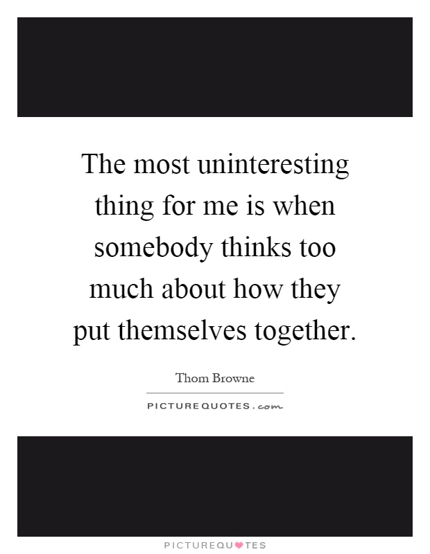 The most uninteresting thing for me is when somebody thinks too much about how they put themselves together Picture Quote #1