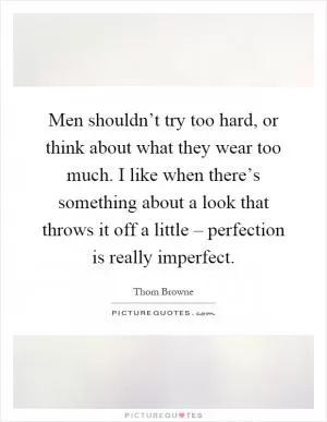 Men shouldn’t try too hard, or think about what they wear too much. I like when there’s something about a look that throws it off a little – perfection is really imperfect Picture Quote #1