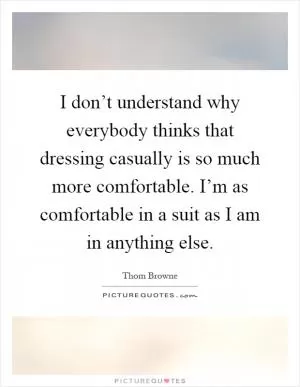 I don’t understand why everybody thinks that dressing casually is so much more comfortable. I’m as comfortable in a suit as I am in anything else Picture Quote #1