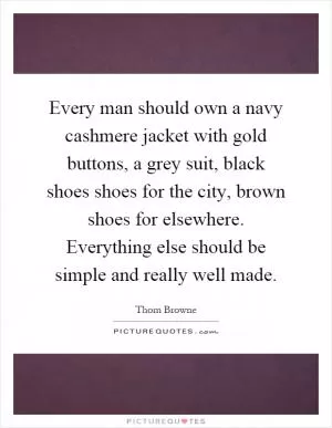 Every man should own a navy cashmere jacket with gold buttons, a grey suit, black shoes shoes for the city, brown shoes for elsewhere. Everything else should be simple and really well made Picture Quote #1