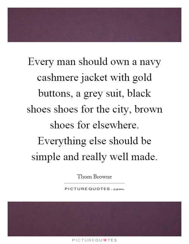 Every man should own a navy cashmere jacket with gold buttons, a grey suit, black shoes shoes for the city, brown shoes for elsewhere. Everything else should be simple and really well made Picture Quote #1