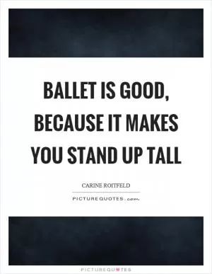 Ballet is good, because it makes you stand up tall Picture Quote #1