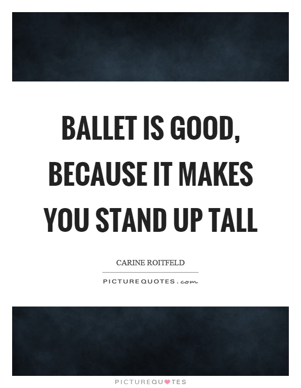 Ballet is good, because it makes you stand up tall Picture Quote #1