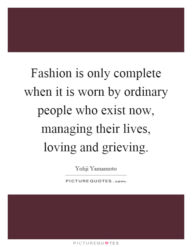 Fashion is only complete when it is worn by ordinary people who exist now, managing their lives, loving and grieving Picture Quote #1
