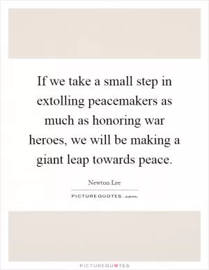 If we take a small step in extolling peacemakers as much as honoring war heroes, we will be making a giant leap towards peace Picture Quote #1