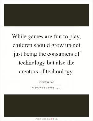 While games are fun to play, children should grow up not just being the consumers of technology but also the creators of technology Picture Quote #1