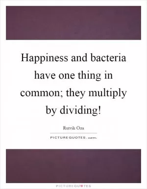 Happiness and bacteria have one thing in common; they multiply by dividing! Picture Quote #1