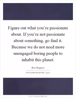 Figure out what you’re passionate about. If you’re not passionate about something, go find it. Because we do not need more unengaged boring people to inhabit this planet Picture Quote #1