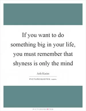 If you want to do something big in your life, you must remember that shyness is only the mind Picture Quote #1