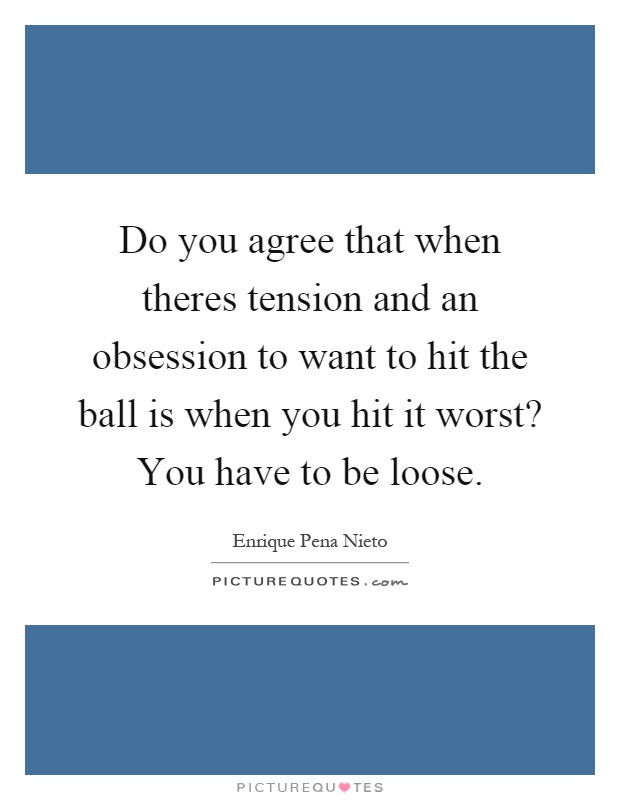 Do you agree that when theres tension and an obsession to want to hit the ball is when you hit it worst? You have to be loose Picture Quote #1