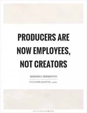Producers are now employees, not creators Picture Quote #1