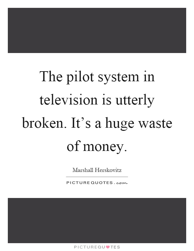 The pilot system in television is utterly broken. It's a huge waste of money Picture Quote #1