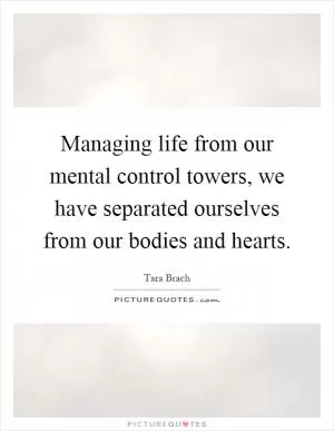 Managing life from our mental control towers, we have separated ourselves from our bodies and hearts Picture Quote #1