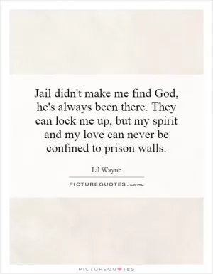 Jail didn't make me find God, he's always been there. They can lock me up, but my spirit and my love can never be confined to prison walls Picture Quote #1