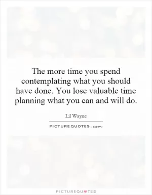 The more time you spend contemplating what you should have done. You lose valuable time planning what you can and will do Picture Quote #1