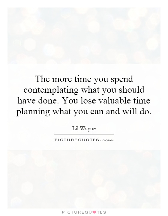 The more time you spend contemplating what you should have done. You lose valuable time planning what you can and will do Picture Quote #1